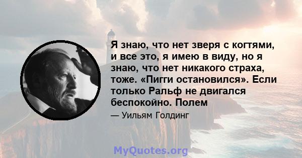 Я знаю, что нет зверя с когтями, и все это, я имею в виду, но я знаю, что нет никакого страха, тоже. «Пигги остановился». Если только Ральф не двигался беспокойно. Полем