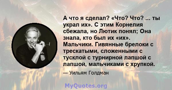 А что я сделал? «Что? Что? ... ты украл их». С этим Корнелия сбежала, но Лютик понял; Она знала, кто был их «их». Мальчики. Гивянные брелоки с трескатыми, сложенными с тусклой с турнирной лапшой с лапшой, мальчиками с