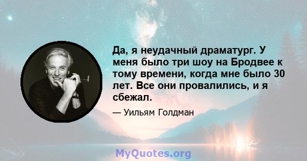 Да, я неудачный драматург. У меня было три шоу на Бродвее к тому времени, когда мне было 30 лет. Все они провалились, и я сбежал.