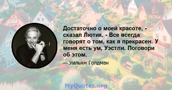 Достаточно о моей красоте, - сказал Лютик. - Все всегда говорят о том, как я прекрасен. У меня есть ум, Уэстли. Поговори об этом.