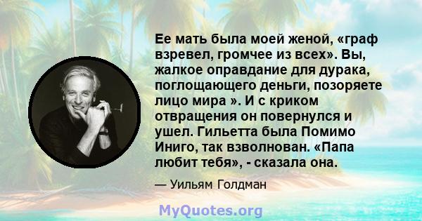 Ее мать была моей женой, «граф взревел, громчее из всех». Вы, жалкое оправдание для дурака, поглощающего деньги, позоряете лицо мира ». И с криком отвращения он повернулся и ушел. Гильетта была Помимо Иниго, так