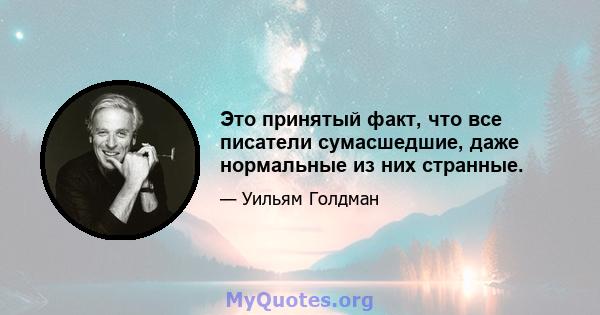 Это принятый факт, что все писатели сумасшедшие, даже нормальные из них странные.