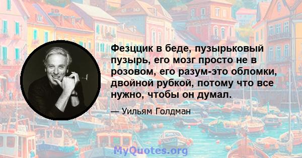 Фезццик в беде, пузырьковый пузырь, его мозг просто не в розовом, его разум-это обломки, двойной рубкой, потому что все нужно, чтобы он думал.