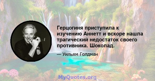 Герцогиня приступила к изучению Аннетт и вскоре нашла трагический недостаток своего противника. Шоколад.