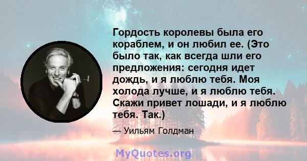 Гордость королевы была его кораблем, и он любил ее. (Это было так, как всегда шли его предложения: сегодня идет дождь, и я люблю тебя. Моя холода лучше, и я люблю тебя. Скажи привет лошади, и я люблю тебя. Так.)