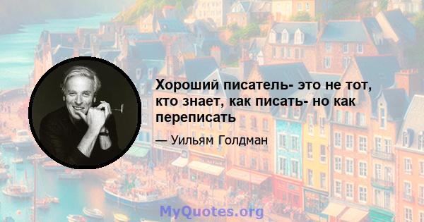 Хороший писатель- это не тот, кто знает, как писать- но как переписать