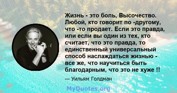 Жизнь - это боль, Высочество. Любой, кто говорит по -другому, что -то продает. Если это правда, или если вы один из тех, кто считает, что это правда, то единственный универсальный способ наслаждаться жизнью - все же,