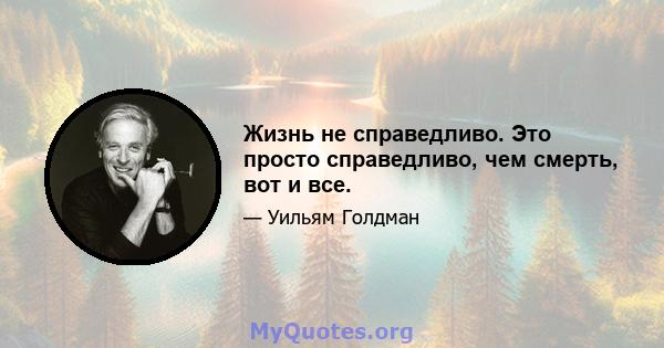 Жизнь не справедливо. Это просто справедливо, чем смерть, вот и все.