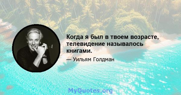 Когда я был в твоем возрасте, телевидение называлось книгами.