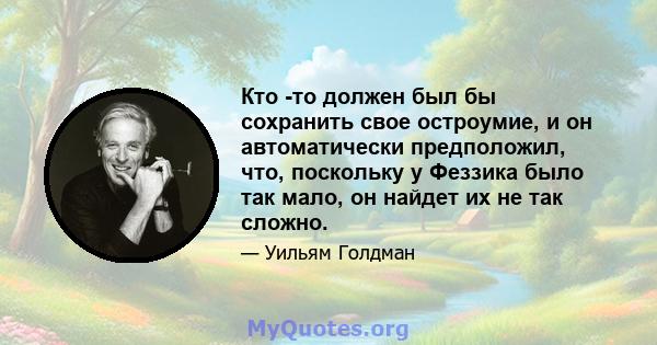 Кто -то должен был бы сохранить свое остроумие, и он автоматически предположил, что, поскольку у Феззика было так мало, он найдет их не так сложно.