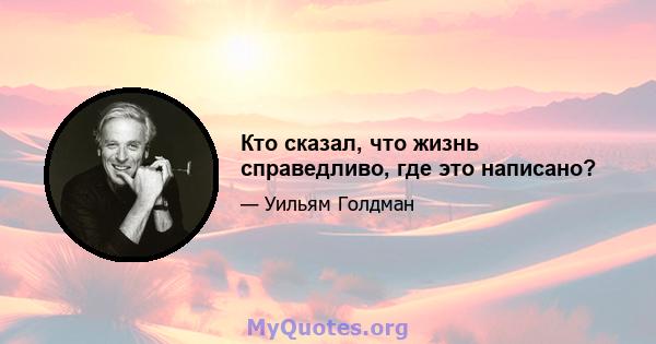 Кто сказал, что жизнь справедливо, где это написано?