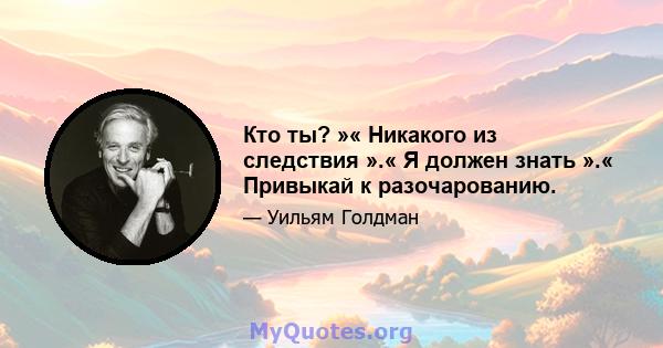 Кто ты? »« Никакого из следствия ».« Я должен знать ».« Привыкай к разочарованию.