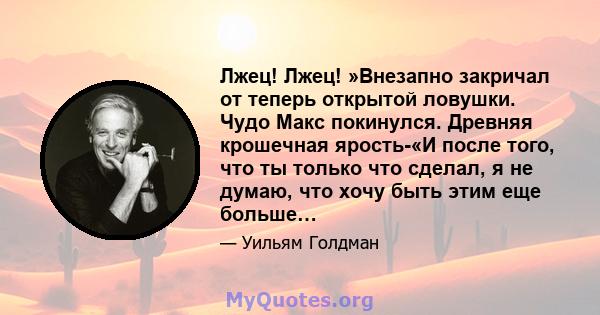 Лжец! Лжец! »Внезапно закричал от теперь открытой ловушки. Чудо Макс покинулся. Древняя крошечная ярость-«И после того, что ты только что сделал, я не думаю, что хочу быть этим еще больше…