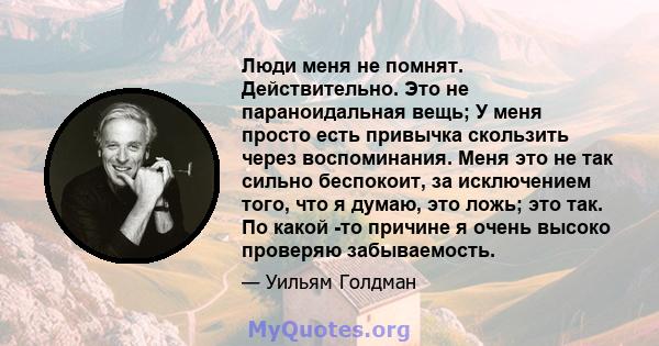 Люди меня не помнят. Действительно. Это не параноидальная вещь; У меня просто есть привычка скользить через воспоминания. Меня это не так сильно беспокоит, за исключением того, что я думаю, это ложь; это так. По какой