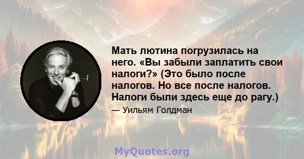 Мать лютина погрузилась на него. «Вы забыли заплатить свои налоги?» (Это было после налогов. Но все после налогов. Налоги были здесь еще до рагу.)