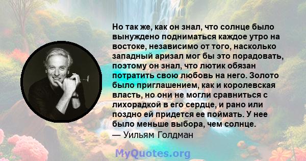 Но так же, как он знал, что солнце было вынуждено подниматься каждое утро на востоке, независимо от того, насколько западный аризал мог бы это порадовать, поэтому он знал, что лютик обязан потратить свою любовь на него. 