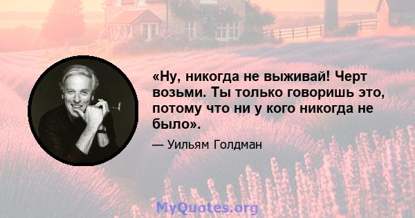 «Ну, никогда не выживай! Черт возьми. Ты только говоришь это, потому что ни у кого никогда не было».