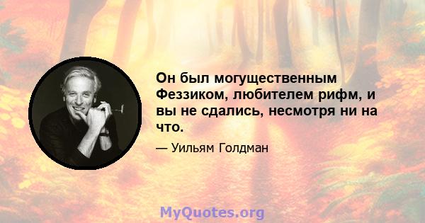 Он был могущественным Феззиком, любителем рифм, и вы не сдались, несмотря ни на что.