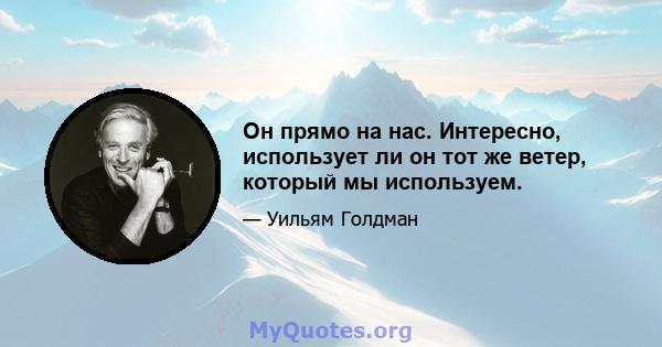 Он прямо на нас. Интересно, использует ли он тот же ветер, который мы используем.