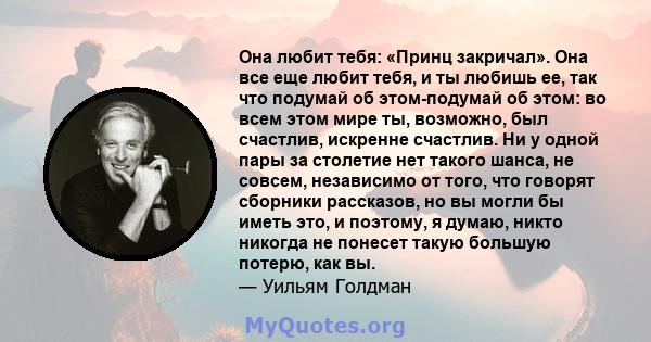 Она любит тебя: «Принц закричал». Она все еще любит тебя, и ты любишь ее, так что подумай об этом-подумай об этом: во всем этом мире ты, возможно, был счастлив, искренне счастлив. Ни у одной пары за столетие нет такого