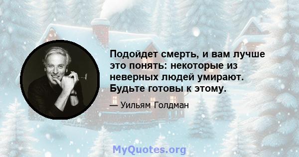 Подойдет смерть, и вам лучше это понять: некоторые из неверных людей умирают. Будьте готовы к этому.