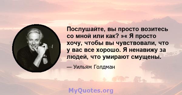 Послушайте, вы просто возитесь со мной или как? »« Я просто хочу, чтобы вы чувствовали, что у вас все хорошо. Я ненавижу за людей, что умирают смущены.