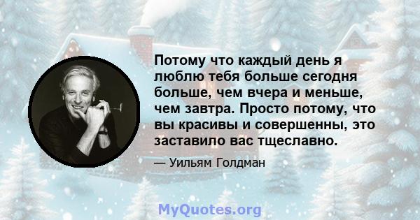 Потому что каждый день я люблю тебя больше сегодня больше, чем вчера и меньше, чем завтра. Просто потому, что вы красивы и совершенны, это заставило вас тщеславно.