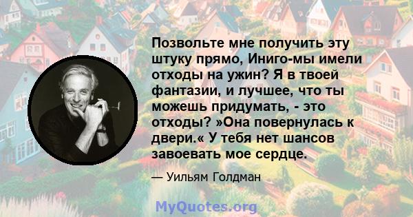 Позвольте мне получить эту штуку прямо, Иниго-мы имели отходы на ужин? Я в твоей фантазии, и лучшее, что ты можешь придумать, - это отходы? »Она повернулась к двери.« У тебя нет шансов завоевать мое сердце.