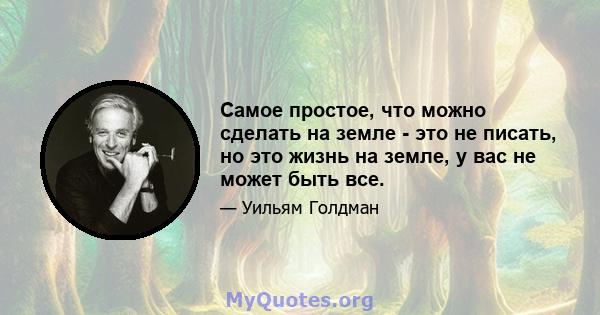 Самое простое, что можно сделать на земле - это не писать, но это жизнь на земле, у вас не может быть все.