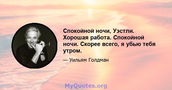 Спокойной ночи, Уэстли. Хорошая работа. Спокойной ночи. Скорее всего, я убью тебя утром.