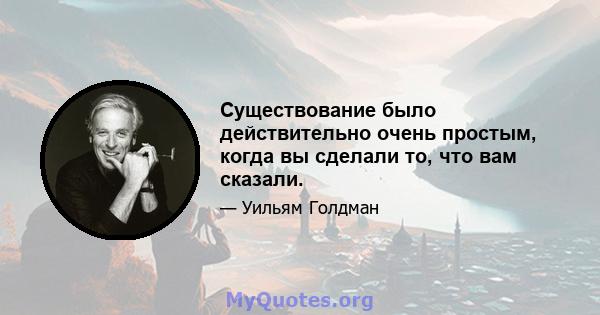 Существование было действительно очень простым, когда вы сделали то, что вам сказали.