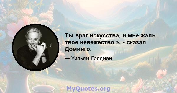 Ты враг искусства, и мне жаль твое невежество », - сказал Доминго.