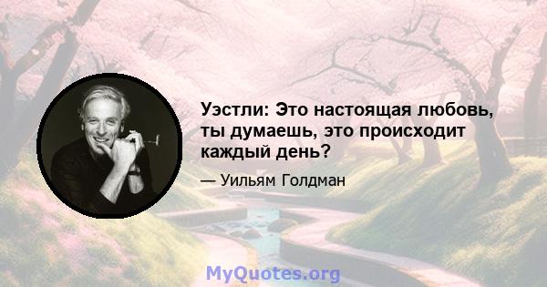 Уэстли: Это настоящая любовь, ты думаешь, это происходит каждый день?