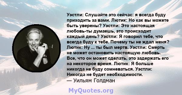 Уэстли: Слушайте это сейчас: я всегда буду приходить за вами. Лютик: Но как вы можете быть уверены? Уэстли: Это настоящая любовь-ты думаешь, это происходит каждый день? Уэстли: Я говорил тебе, что всегда буду к тебе.