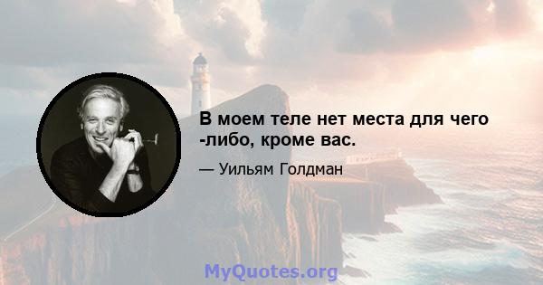 В моем теле нет места для чего -либо, кроме вас.