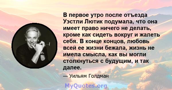 В первое утро после отъезда Уэстли Лютик подумала, что она имеет право ничего не делать, кроме как сидеть вокруг и жалеть себя. В конце концов, любовь всей ее жизни бежала, жизнь не имела смысла, как вы могли