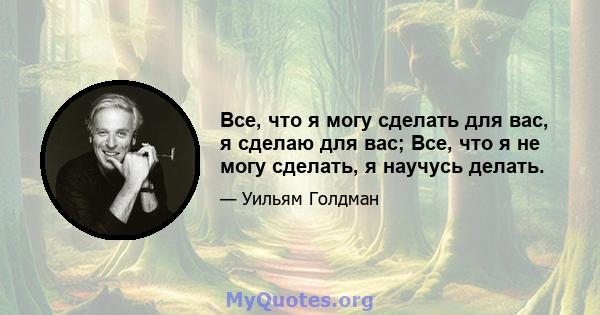 Все, что я могу сделать для вас, я сделаю для вас; Все, что я не могу сделать, я научусь делать.