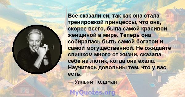 Все сказали ей, так как она стала тренировкой принцессы, что она, скорее всего, была самой красивой женщиной в мире. Теперь она собиралась быть самой богатой и самой могущественной. Не ожидайте слишком много от жизни,