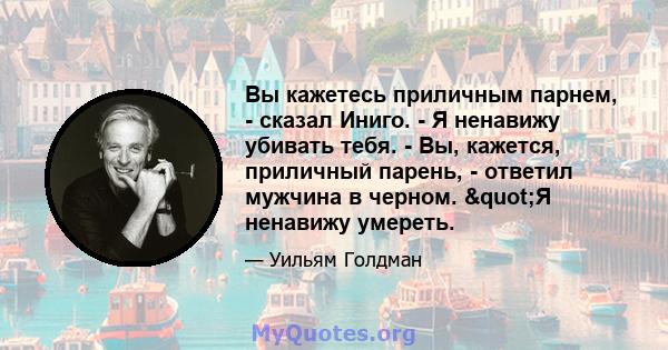 Вы кажетесь приличным парнем, - сказал Иниго. - Я ненавижу убивать тебя. - Вы, кажется, приличный парень, - ответил мужчина в черном. "Я ненавижу умереть.