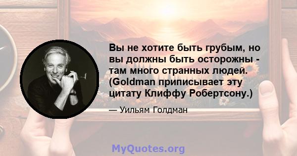 Вы не хотите быть грубым, но вы должны быть осторожны - там много странных людей. (Goldman приписывает эту цитату Клиффу Робертсону.)