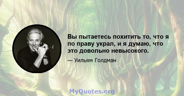 Вы пытаетесь похитить то, что я по праву украл, и я думаю, что это довольно невысокого.