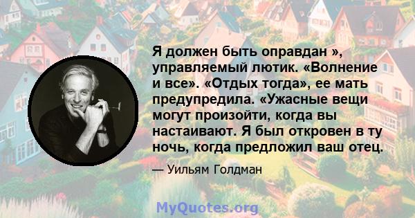 Я должен быть оправдан », управляемый лютик. «Волнение и все». «Отдых тогда», ее мать предупредила. «Ужасные вещи могут произойти, когда вы настаивают. Я был откровен в ту ночь, когда предложил ваш отец.