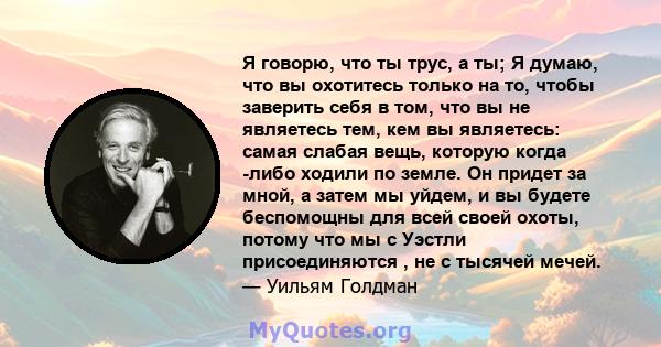 Я говорю, что ты трус, а ты; Я думаю, что вы охотитесь только на то, чтобы заверить себя в том, что вы не являетесь тем, кем вы являетесь: самая слабая вещь, которую когда -либо ходили по земле. Он придет за мной, а