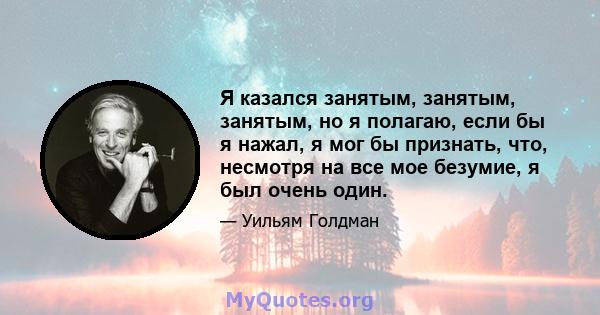 Я казался занятым, занятым, занятым, но я полагаю, если бы я нажал, я мог бы признать, что, несмотря на все мое безумие, я был очень один.