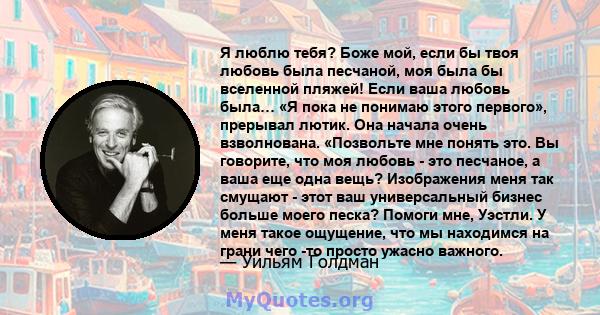 Я люблю тебя? Боже мой, если бы твоя любовь была песчаной, моя была бы вселенной пляжей! Если ваша любовь была… «Я пока не понимаю этого первого», прерывал лютик. Она начала очень взволнована. «Позвольте мне понять это. 