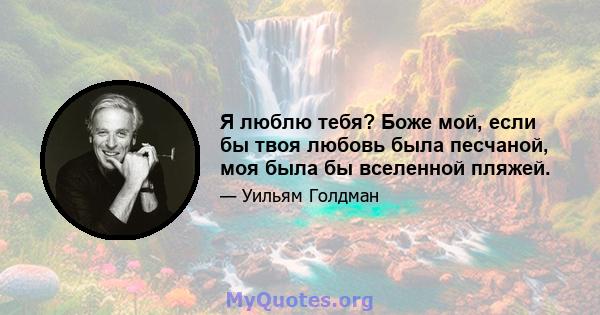 Я люблю тебя? Боже мой, если бы твоя любовь была песчаной, моя была бы вселенной пляжей.