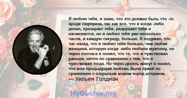 Я люблю тебя, я знаю, что это должно быть что -то вроде сюрприза, так как все, что я когда -либо делал, презирает тебя, разрушает тебя и насмехается, но я любил тебя уже несколько часов, и каждую секунду, больше. Я