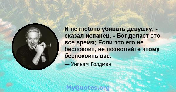 Я не люблю убивать девушку, - сказал испанец. - Бог делает это все время; Если это его не беспокоит, не позволяйте этому беспокоить вас.