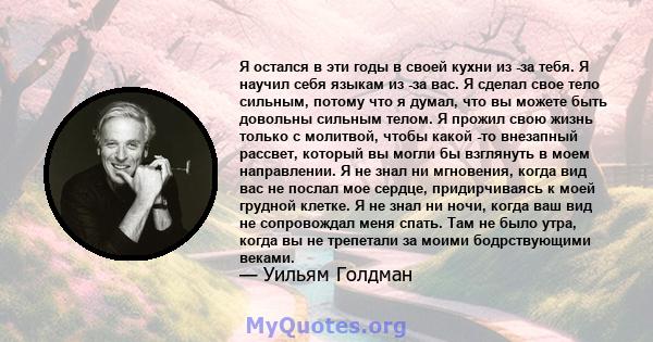 Я остался в эти годы в своей кухни из -за тебя. Я научил себя языкам из -за вас. Я сделал свое тело сильным, потому что я думал, что вы можете быть довольны сильным телом. Я прожил свою жизнь только с молитвой, чтобы