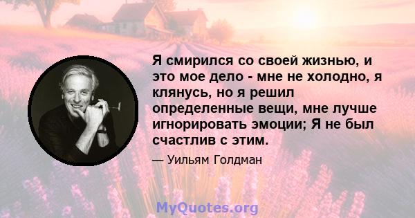 Я смирился со своей жизнью, и это мое дело - мне не холодно, я клянусь, но я решил определенные вещи, мне лучше игнорировать эмоции; Я не был счастлив с этим.